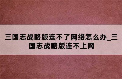 三国志战略版连不了网络怎么办_三国志战略版连不上网