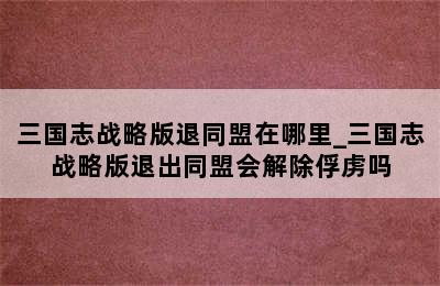 三国志战略版退同盟在哪里_三国志战略版退出同盟会解除俘虏吗