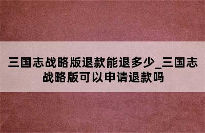 三国志战略版退款能退多少_三国志战略版可以申请退款吗