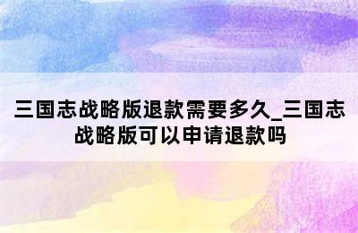 三国志战略版退款需要多久_三国志战略版可以申请退款吗