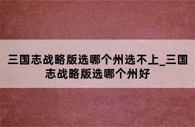 三国志战略版选哪个州选不上_三国志战略版选哪个州好