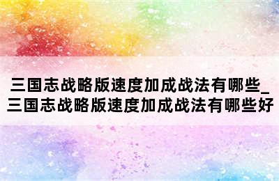 三国志战略版速度加成战法有哪些_三国志战略版速度加成战法有哪些好