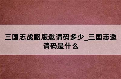 三国志战略版邀请码多少_三国志邀请码是什么