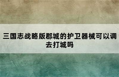 三国志战略版郡城的护卫器械可以调去打城吗