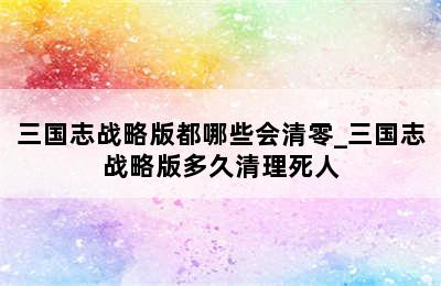 三国志战略版都哪些会清零_三国志战略版多久清理死人