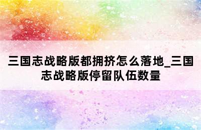 三国志战略版都拥挤怎么落地_三国志战略版停留队伍数量