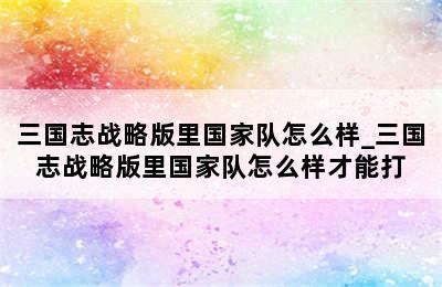 三国志战略版里国家队怎么样_三国志战略版里国家队怎么样才能打