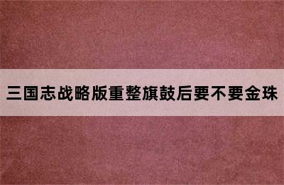 三国志战略版重整旗鼓后要不要金珠