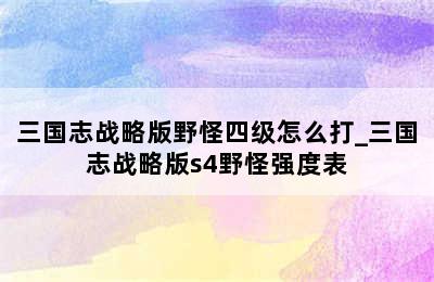 三国志战略版野怪四级怎么打_三国志战略版s4野怪强度表