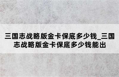 三国志战略版金卡保底多少钱_三国志战略版金卡保底多少钱能出