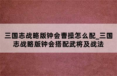 三国志战略版钟会曹操怎么配_三国志战略版钟会搭配武将及战法