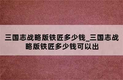 三国志战略版铁匠多少钱_三国志战略版铁匠多少钱可以出