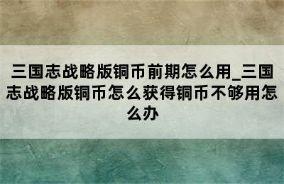 三国志战略版铜币前期怎么用_三国志战略版铜币怎么获得铜币不够用怎么办