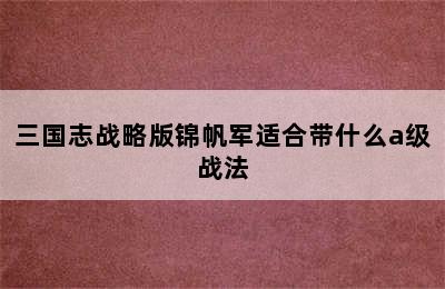 三国志战略版锦帆军适合带什么a级战法