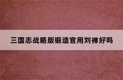 三国志战略版锻造官用刘禅好吗