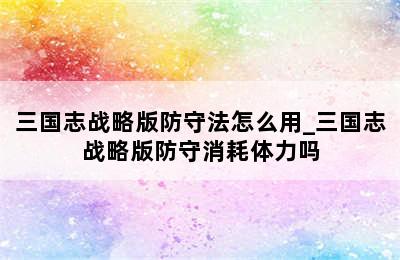 三国志战略版防守法怎么用_三国志战略版防守消耗体力吗