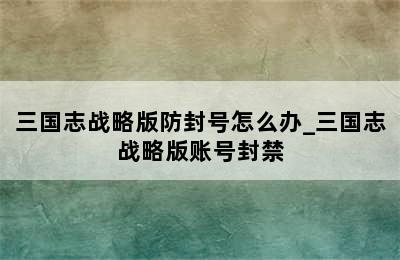 三国志战略版防封号怎么办_三国志战略版账号封禁