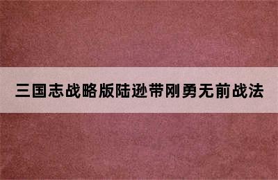 三国志战略版陆逊带刚勇无前战法