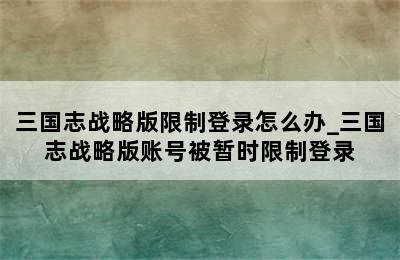 三国志战略版限制登录怎么办_三国志战略版账号被暂时限制登录