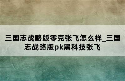 三国志战略版零克张飞怎么样_三国志战略版pk黑科技张飞
