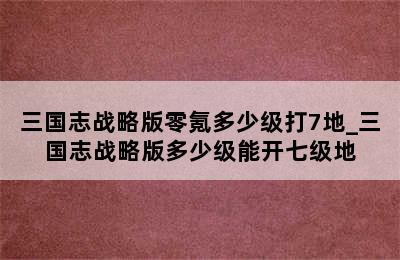 三国志战略版零氪多少级打7地_三国志战略版多少级能开七级地