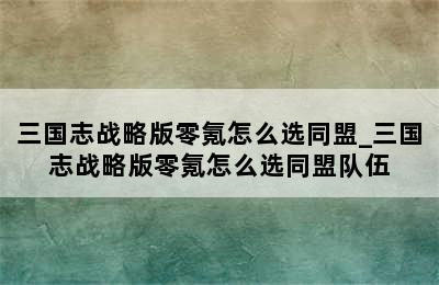 三国志战略版零氪怎么选同盟_三国志战略版零氪怎么选同盟队伍