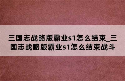 三国志战略版霸业s1怎么结束_三国志战略版霸业s1怎么结束战斗