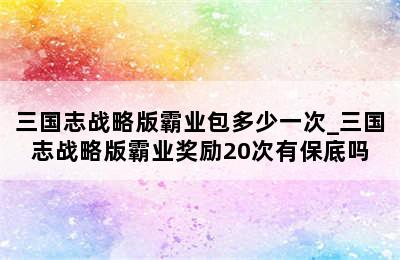 三国志战略版霸业包多少一次_三国志战略版霸业奖励20次有保底吗