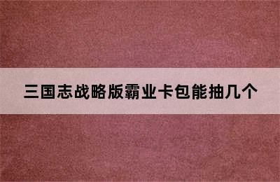 三国志战略版霸业卡包能抽几个