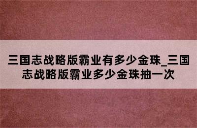 三国志战略版霸业有多少金珠_三国志战略版霸业多少金珠抽一次