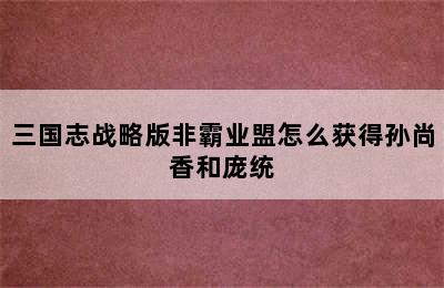 三国志战略版非霸业盟怎么获得孙尚香和庞统