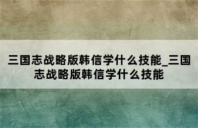 三国志战略版韩信学什么技能_三国志战略版韩信学什么技能