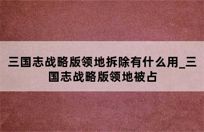 三国志战略版领地拆除有什么用_三国志战略版领地被占