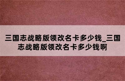 三国志战略版领改名卡多少钱_三国志战略版领改名卡多少钱啊