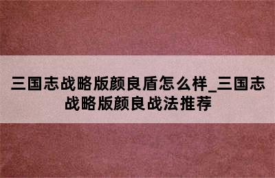 三国志战略版颜良盾怎么样_三国志战略版颜良战法推荐