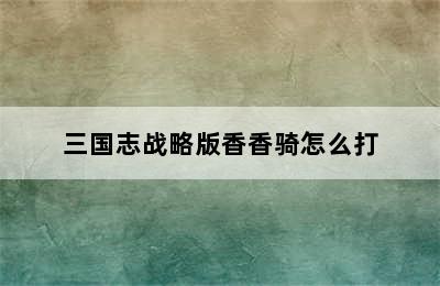 三国志战略版香香骑怎么打