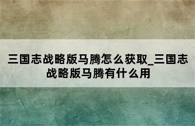 三国志战略版马腾怎么获取_三国志战略版马腾有什么用