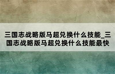 三国志战略版马超兑换什么技能_三国志战略版马超兑换什么技能最快