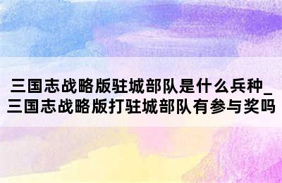 三国志战略版驻城部队是什么兵种_三国志战略版打驻城部队有参与奖吗