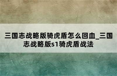 三国志战略版骑虎盾怎么回血_三国志战略版s1骑虎盾战法