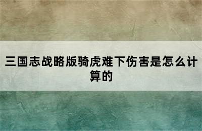 三国志战略版骑虎难下伤害是怎么计算的