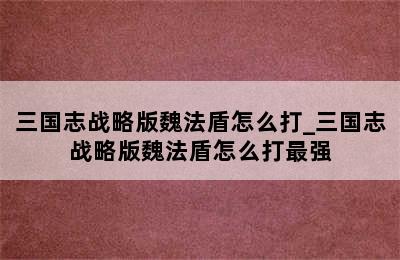 三国志战略版魏法盾怎么打_三国志战略版魏法盾怎么打最强