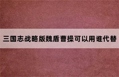 三国志战略版魏盾曹操可以用谁代替