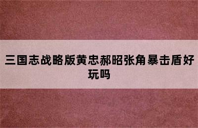 三国志战略版黄忠郝昭张角暴击盾好玩吗