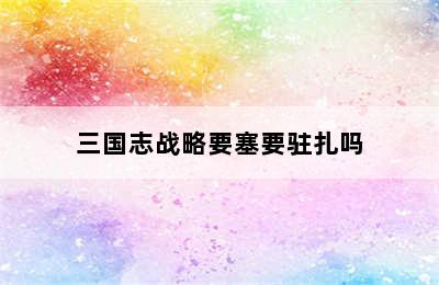 三国志战略要塞要驻扎吗