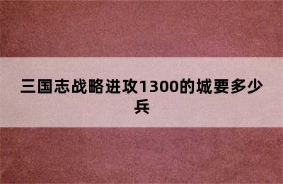 三国志战略进攻1300的城要多少兵