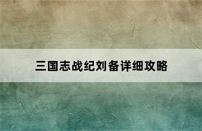 三国志战纪刘备详细攻略