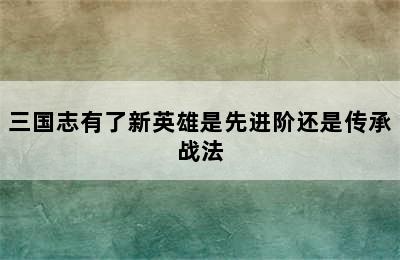 三国志有了新英雄是先进阶还是传承战法