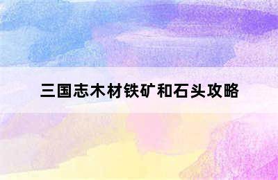 三国志木材铁矿和石头攻略