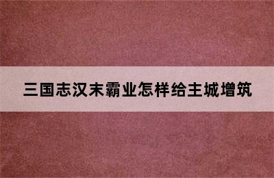 三国志汉末霸业怎样给主城增筑